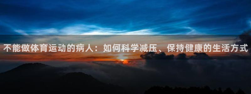 xc体育：不能做体育运动的病人：如何科学减压、保持健康的生活方式