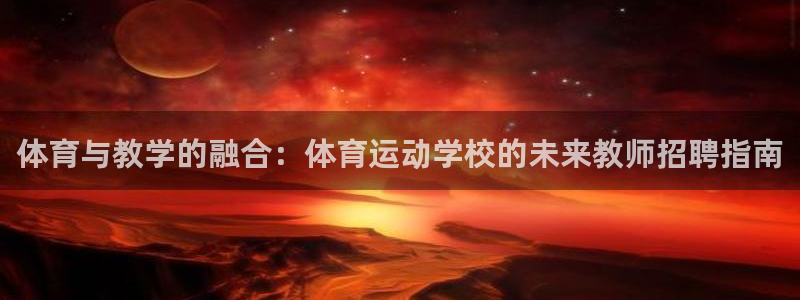 xc体育app官方网站：体育与教学的融合：体育运动学校的未来教师招聘指南