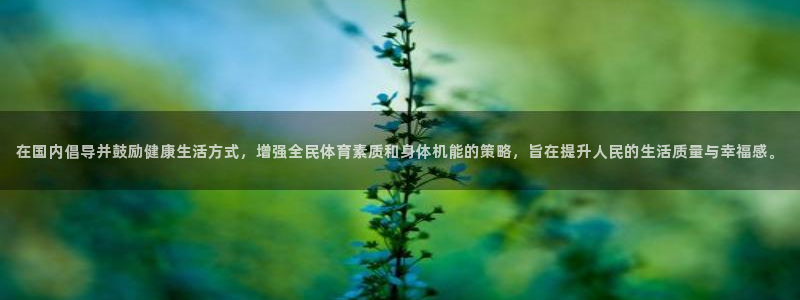 xc体育app官方网站：在国内倡导并鼓励健康生活方式，增强全民体育素质和身体机能的策略，旨在提升人民的生活质量与幸福感。