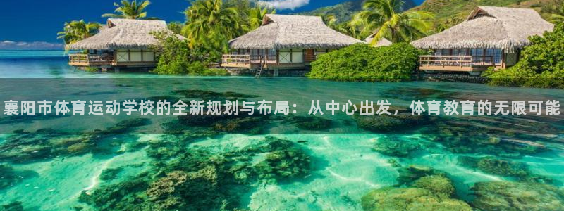 xc体育app官方网站：襄阳市体育运动学校的全新规划与布局：从中心出发，体育教育的无限可能